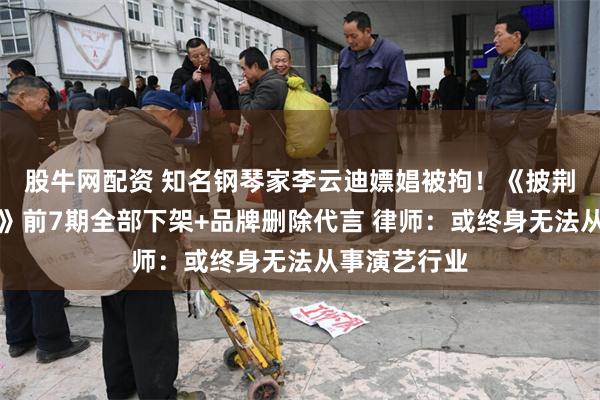 股牛网配资 知名钢琴家李云迪嫖娼被拘！《披荆斩棘的哥哥》前7期全部下架+品牌删除代言 律师：或终身无法从事演艺行业