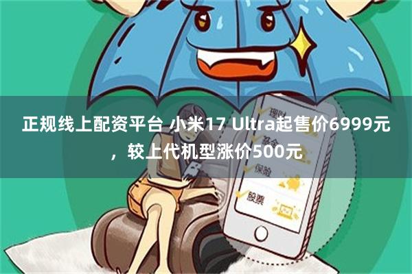正规线上配资平台 小米17 Ultra起售价6999元，较上代机型涨价500元